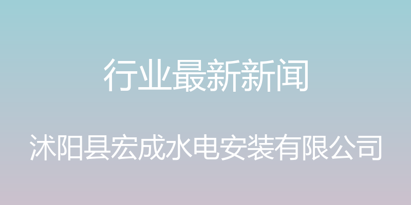 行业最新新闻 - 沭阳县宏成水电安装有限公司